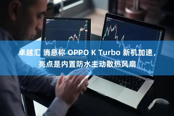 卓越汇 消息称 OPPO K Turbo 新机加速，亮点是内置防水主动散热风扇