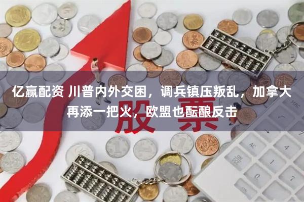 亿赢配资 川普内外交困，调兵镇压叛乱，加拿大再添一把火，欧盟也酝酿反击