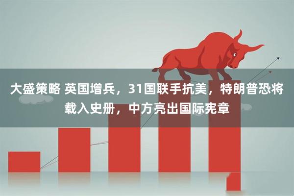 大盛策略 英国增兵，31国联手抗美，特朗普恐将载入史册，中方亮出国际宪章