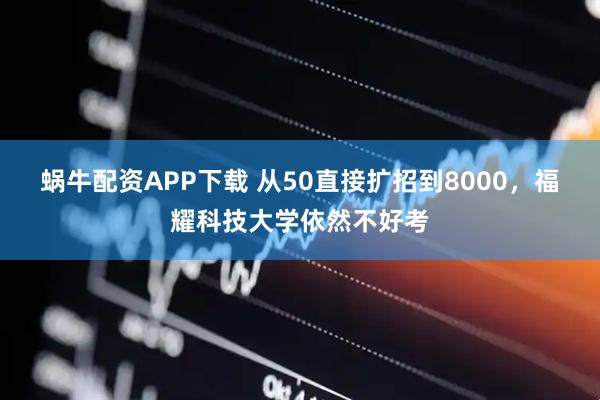 蜗牛配资APP下载 从50直接扩招到8000，福耀科技大学依然不好考