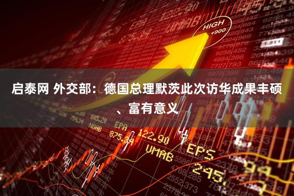 启泰网 外交部：德国总理默茨此次访华成果丰硕、富有意义