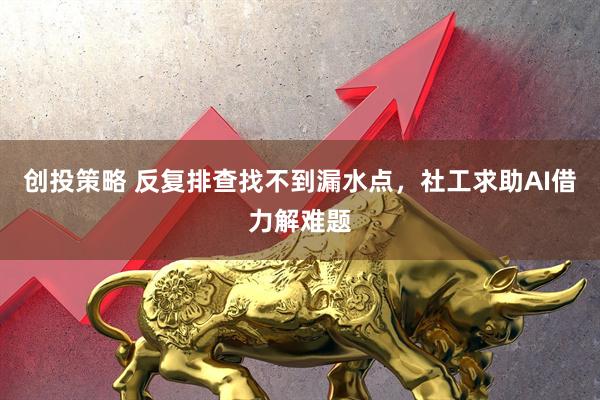 创投策略 反复排查找不到漏水点，社工求助AI借力解难题