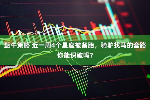 甄牛策略 近一周4个星座被备胎，骑驴找马的套路你能识破吗？