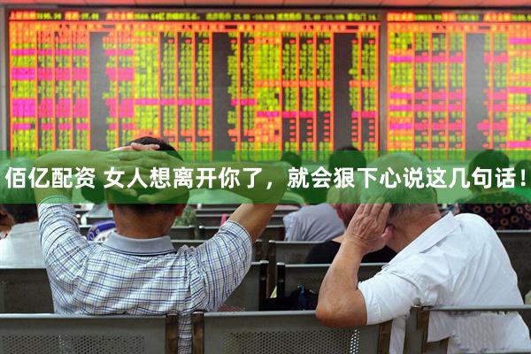 佰亿配资 女人想离开你了，就会狠下心说这几句话！
