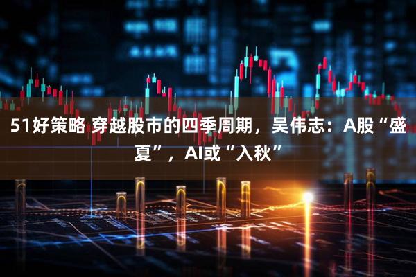 51好策略 穿越股市的四季周期，吴伟志：A股“盛夏”，AI或“入秋”
